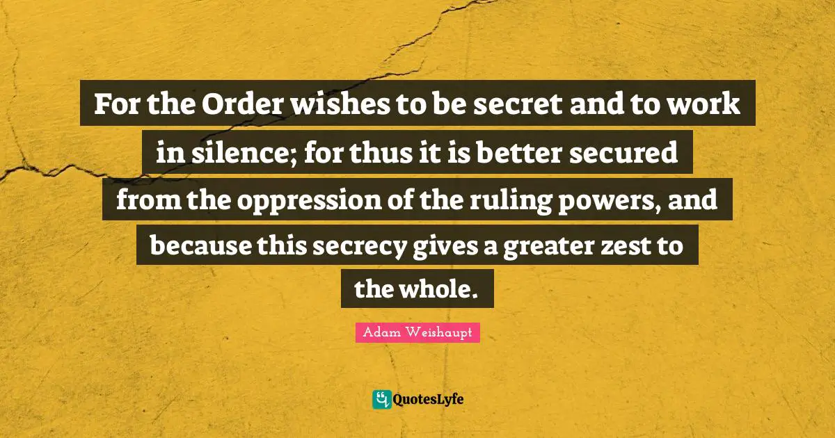For the Order wishes to be secret and to work in silence; for thus it is better secured from the oppression of the ruling powers, and because this secrecy gives a greater zest to the whole.