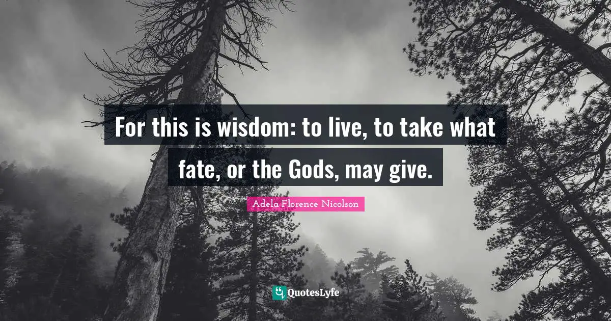 For this is wisdom: to live, to take what fate, or the Gods, may give.