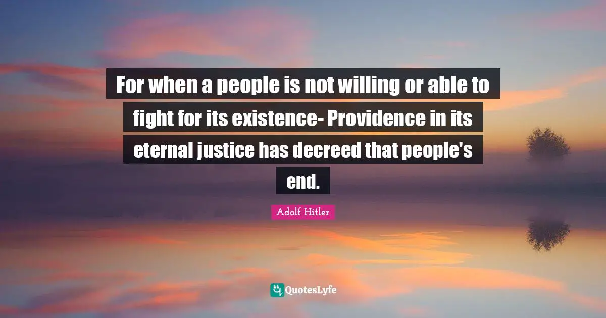 For when a people is not willing or able to fight for its existence- Providence in its eternal justice has decreed that people's end.