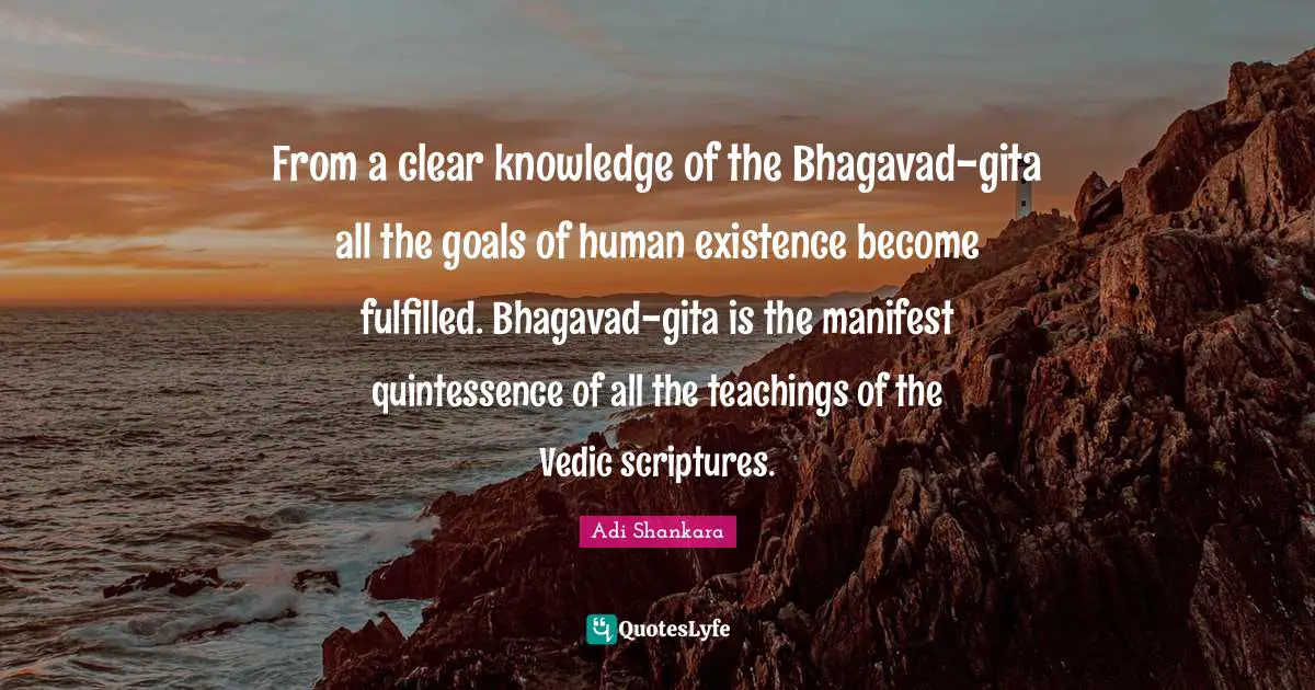 Existence Quotes: "From a clear knowledge of the Bhagavad-gita all the goals of human existence become fulfilled. Bhagavad-gita is the manifest quintessence of all the teachings of the Vedic scriptures."