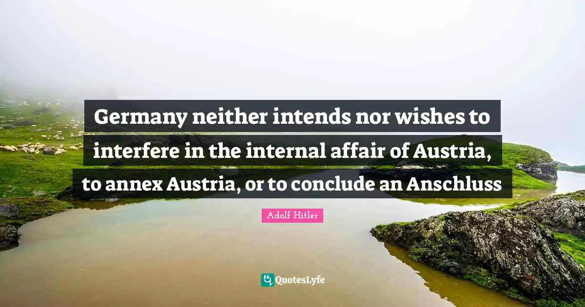 Germany neither intends nor wishes to interfere in the internal affair of Austria, to annex Austria, or to conclude an Anschluss