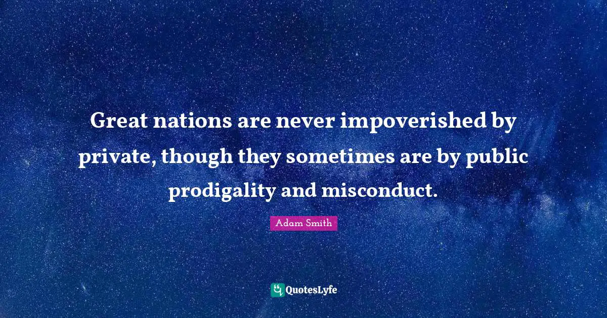 Great nations are never impoverished by private, though they sometimes are by public prodigality and misconduct.