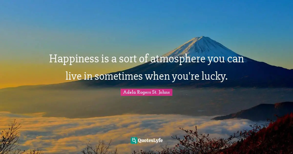 Happiness is a sort of atmosphere you can live in sometimes when you're lucky.
