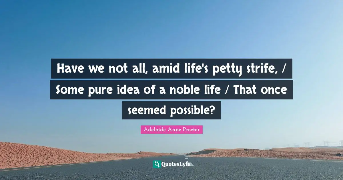 Have we not all, amid life's petty strife, / Some pure idea of a noble life / That once seemed possible?