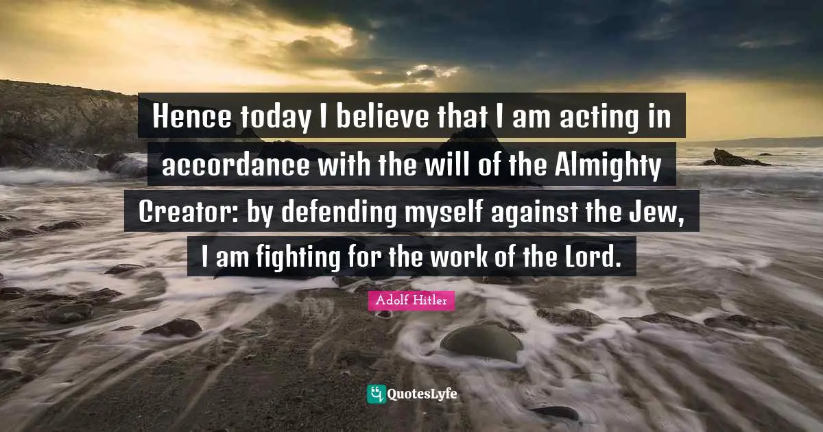 Almighty Quotes: "Hence today I believe that I am acting in accordance with the will of the Almighty Creator: by defending myself against the Jew, I am fighting for the work of the Lord."