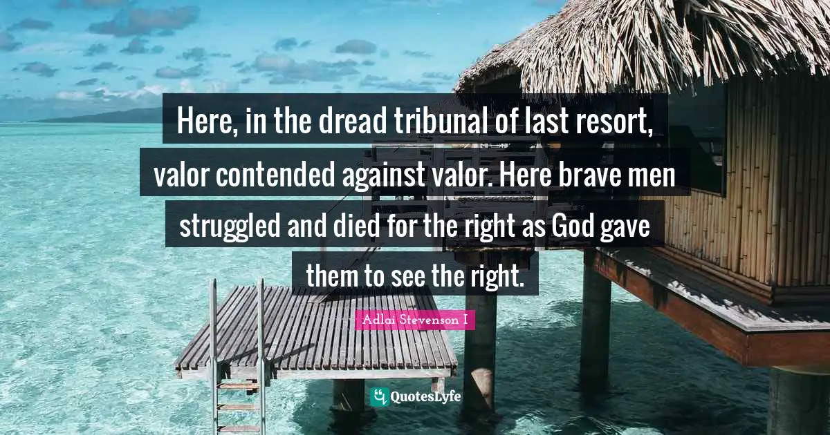 Here, in the dread tribunal of last resort, valor contended against valor. Here brave men struggled and died for the right as God gave them to see the right.