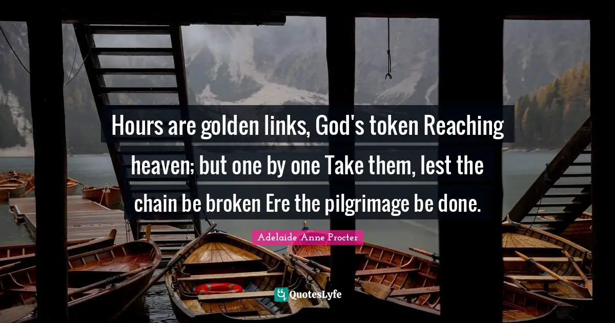 Pilgrimage Quotes: "Hours are golden links, God's token Reaching heaven; but one by one Take them, lest the chain be broken Ere the pilgrimage be done."