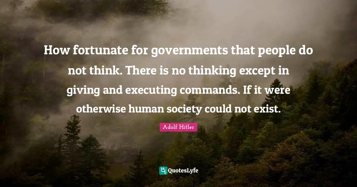 How fortunate for governments that people do not think. There is no thinking except in giving and executing commands. If it were otherwise human society could not exist.