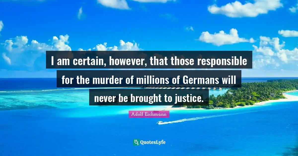 Certain Quotes: "I am certain, however, that those responsible for the murder of millions of Germans will never be brought to justice."