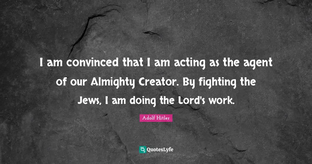 I am convinced that I am acting as the agent of our Almighty Creator. By fighting the Jews, I am doing the Lord's work.