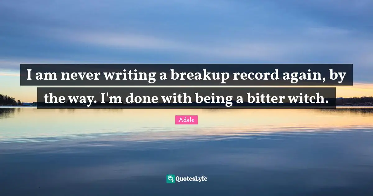 I am never writing a breakup record again, by the way. I'm done with being a bitter witch.