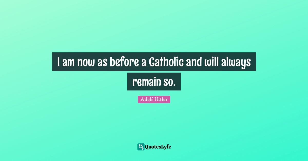 I am now as before a Catholic and will always remain so.
