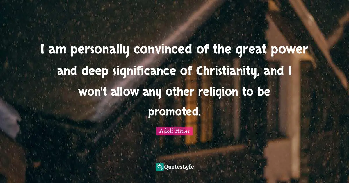I am personally convinced of the great power and deep significance of Christianity, and I won't allow any other religion to be promoted.