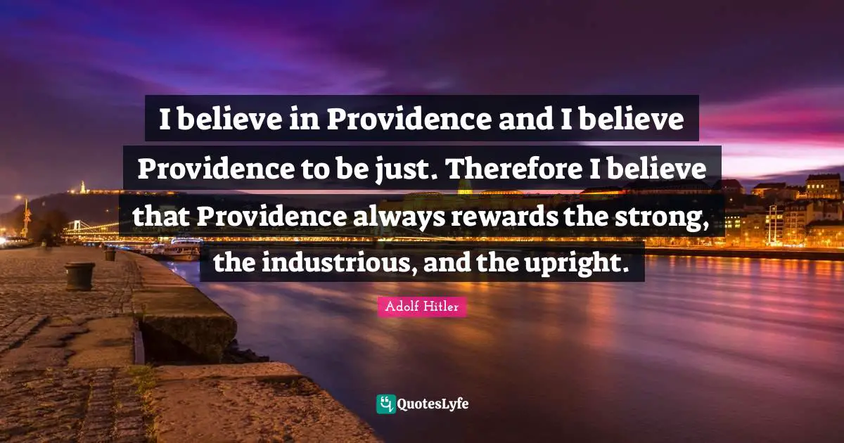 I believe in Providence and I believe Providence to be just. Therefore I believe that Providence always rewards the strong, the industrious, and the upright.