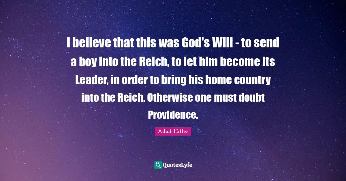 I believe that this was God's Will - to send a boy into the Reich, to let him become its Leader, in order to bring his home country into the Reich. Otherwise one must doubt Providence.