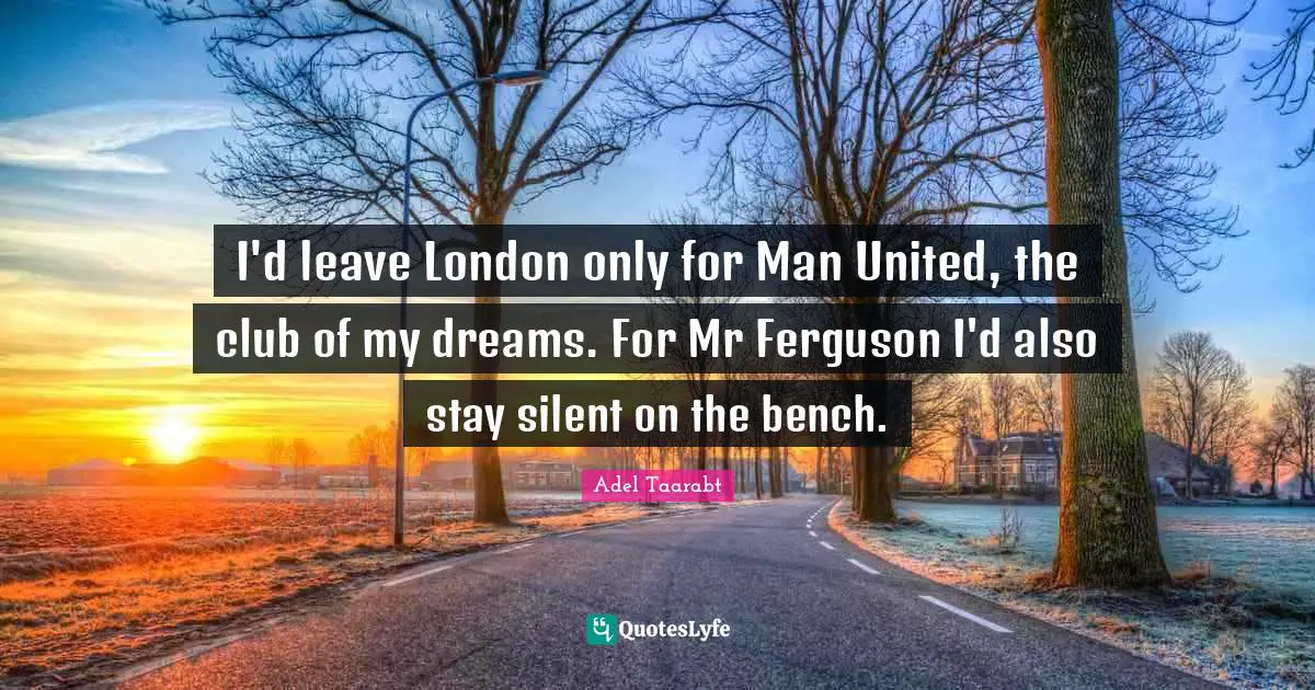 London Quotes: "I'd leave London only for Man United, the club of my dreams. For Mr Ferguson I'd also stay silent on the bench."