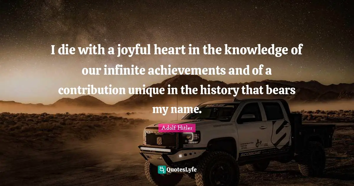 I die with a joyful heart in the knowledge of our infinite achievements and of a contribution unique in the history that bears my name.