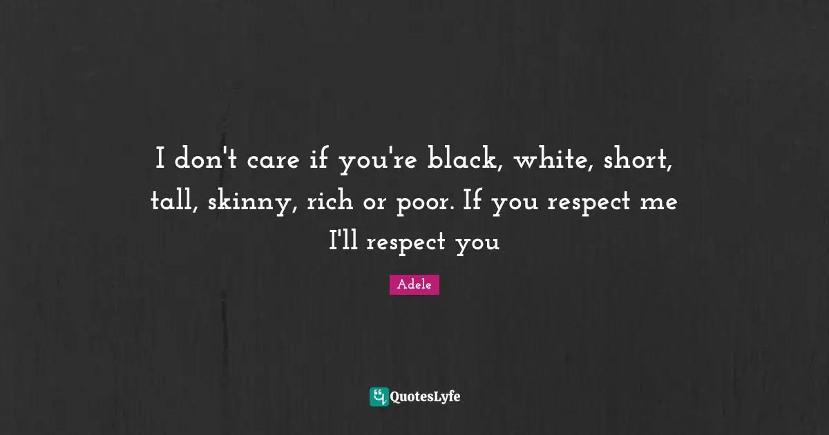 Rich Or Poor Quotes: "I don't care if you're black, white, short, tall, skinny, rich or poor. If you respect me I'll respect you"