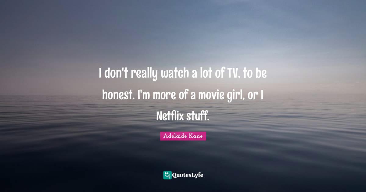 Kane Quotes: "I don't really watch a lot of TV, to be honest. I'm more of a movie girl, or I Netflix stuff."