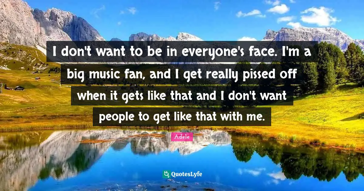 Pissed Off Quotes: "I don't want to be in everyone's face. I'm a big music fan, and I get really pissed off when it gets like that and I don't want people to get like that with me."