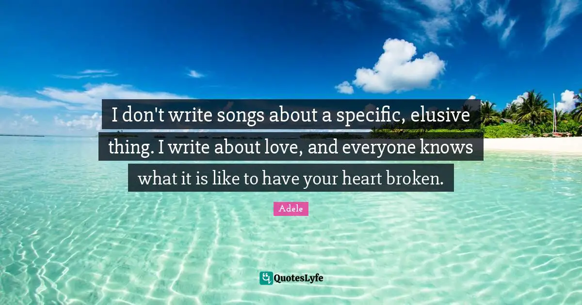 I don't write songs about a specific, elusive thing. I write about love, and everyone knows what it is like to have your heart broken.