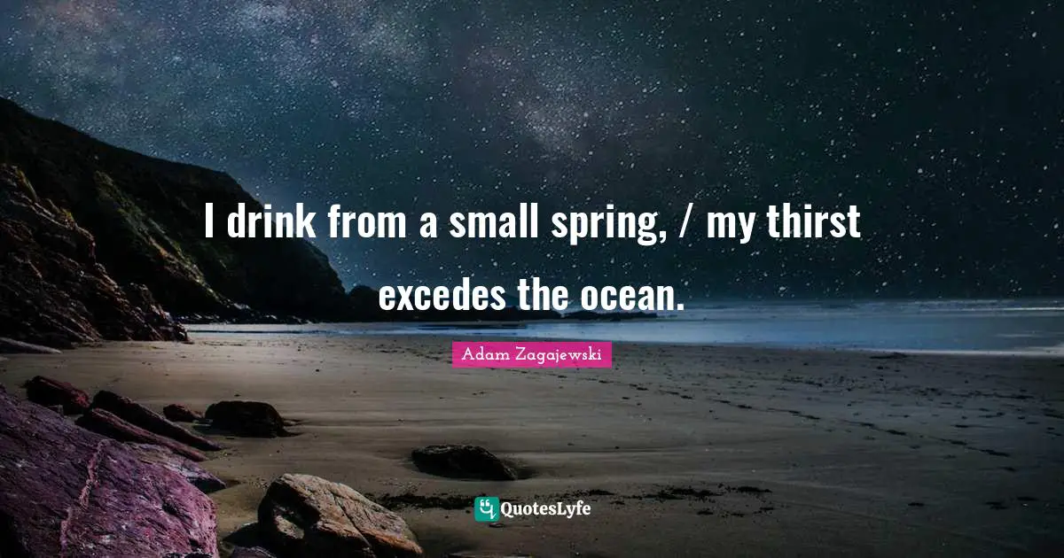 I drink from a small spring, / my thirst excedes the ocean.