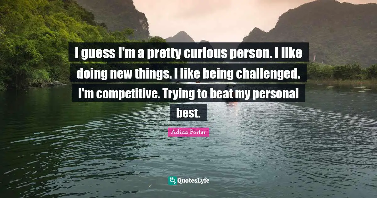 Personal Best Quotes: "I guess I'm a pretty curious person. I like doing new things. I like being challenged. I'm competitive. Trying to beat my personal best."