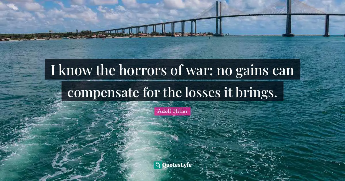 I know the horrors of war: no gains can compensate for the losses it brings.