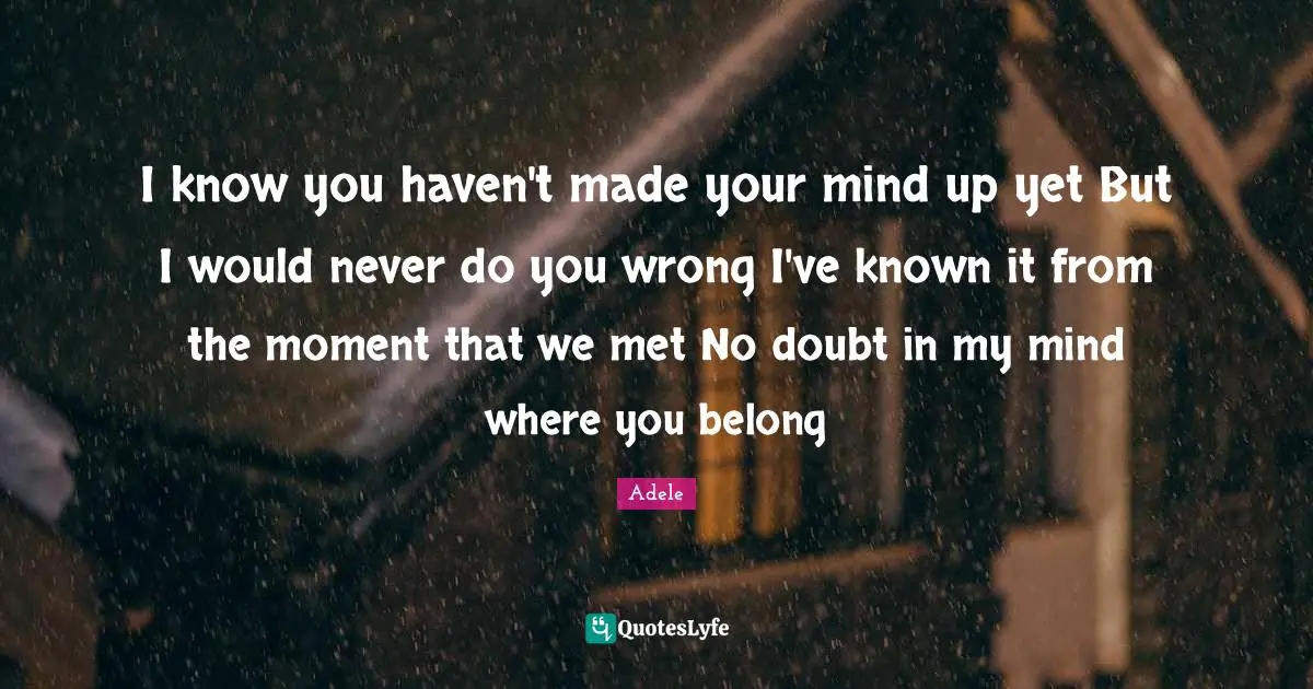I know you haven't made your mind up yet But I would never do you wrong I've known it from the moment that we met No doubt in my mind where you belong