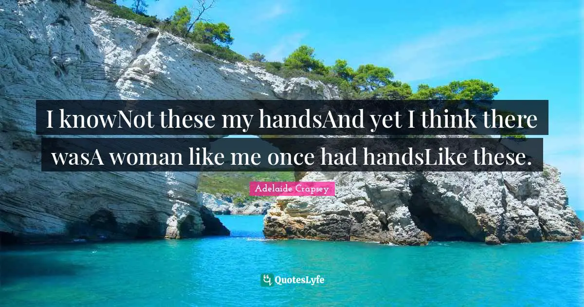 I knowNot these my handsAnd yet I think there wasA woman like me once had handsLike these.