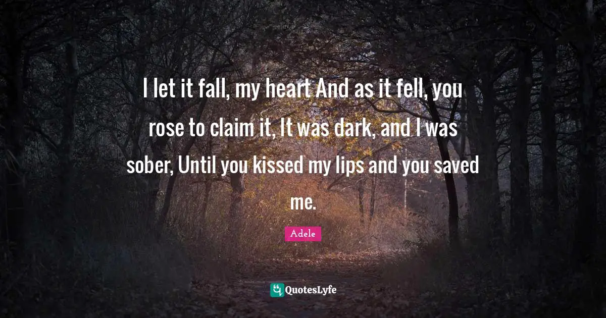 I let it fall, my heart And as it fell, you rose to claim it, It was dark, and I was sober, Until you kissed my lips and you saved me.