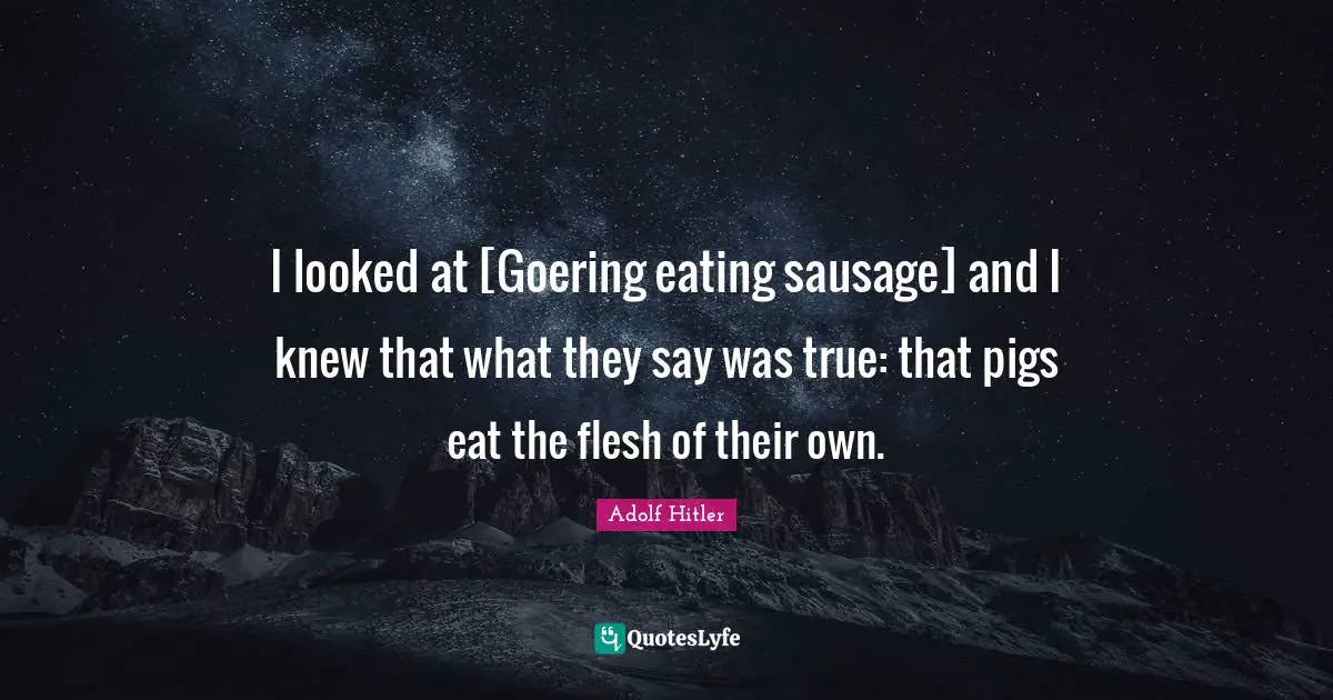 I looked at [Goering eating sausage] and I knew that what they say was true: that pigs eat the flesh of their own.