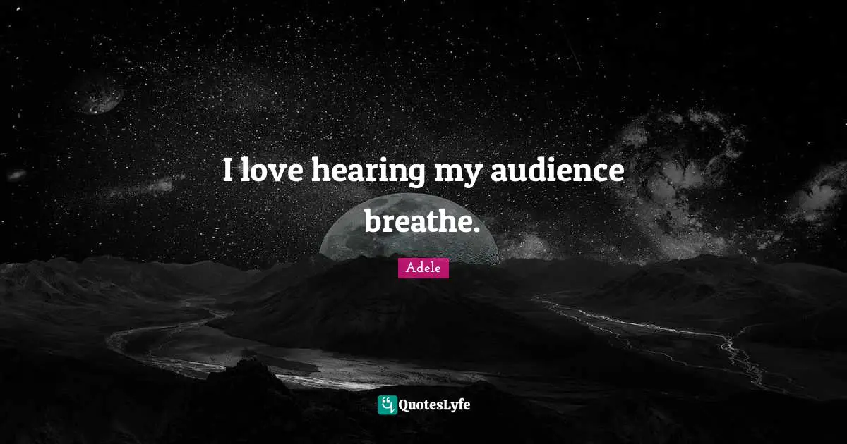 I love hearing my audience breathe.