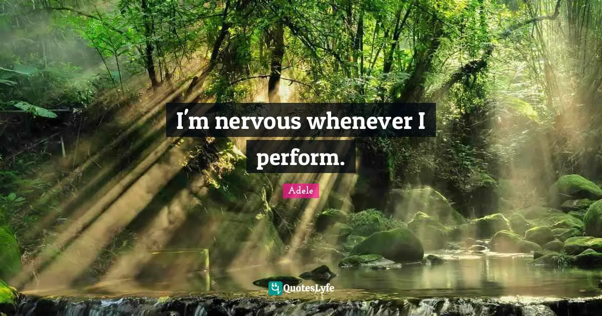 I'm nervous whenever I perform.
