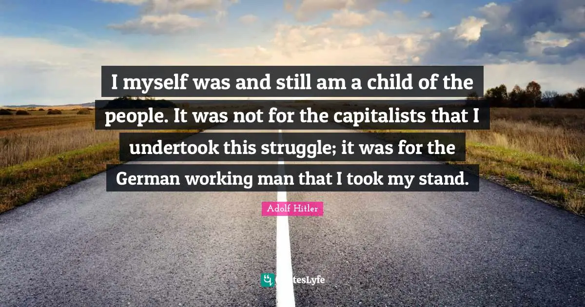 Working Man Quotes: "I myself was and still am a child of the people. It was not for the capitalists that I undertook this struggle; it was for the German working man that I took my stand."