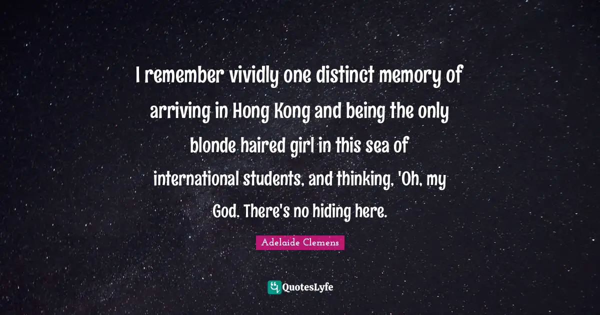 Hong Kong Quotes: "I remember vividly one distinct memory of arriving in Hong Kong and being the only blonde haired girl in this sea of international students, and thinking, 'Oh, my God. There's no hiding here."
