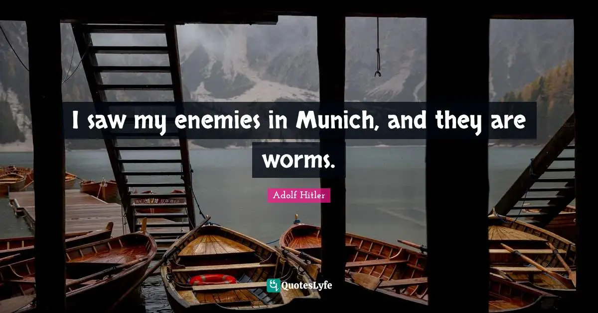 I saw my enemies in Munich, and they are worms.