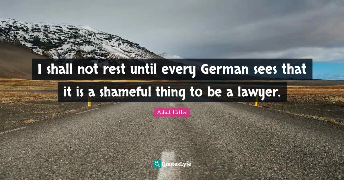I shall not rest until every German sees that it is a shameful thing to be a lawyer.