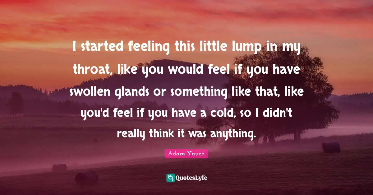 Swollen Quotes: "I started feeling this little lump in my throat, like you would feel if you have swollen glands or something like that, like you'd feel if you have a cold, so I didn't really think it was anything."