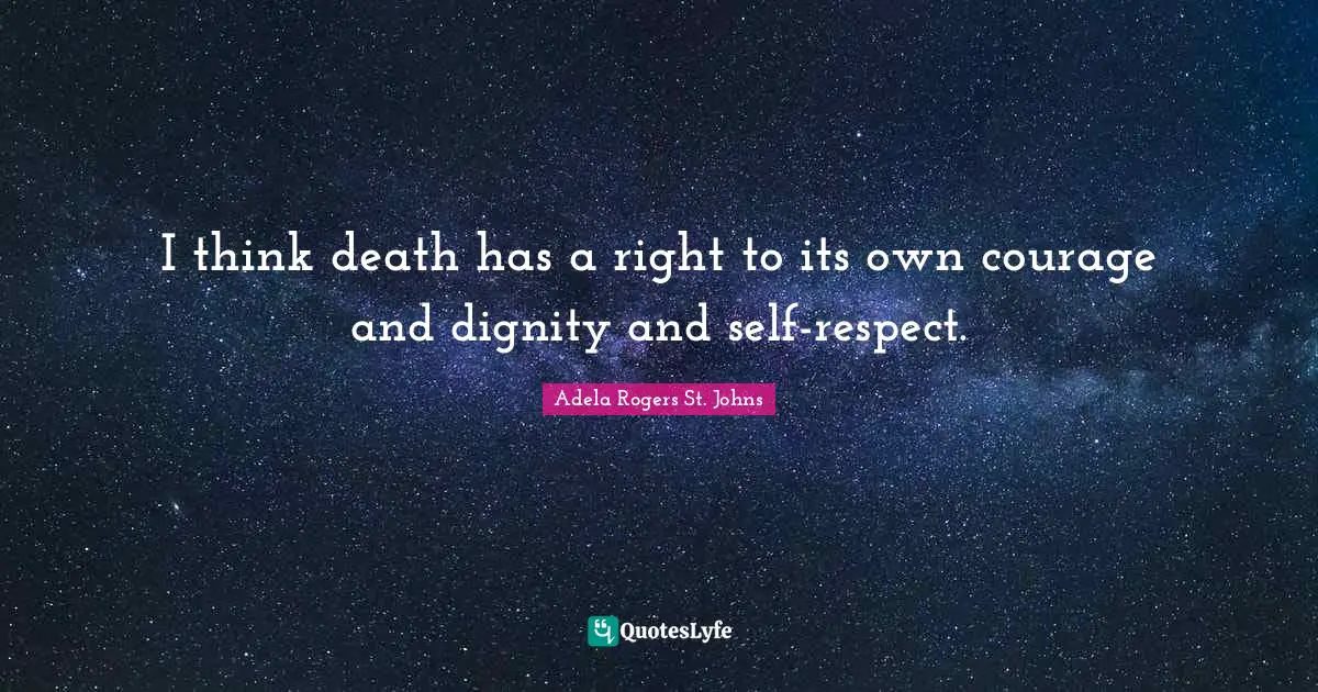 I think death has a right to its own courage and dignity and self-respect.