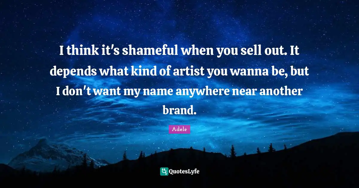 I think it's shameful when you sell out. It depends what kind of artist you wanna be, but I don't want my name anywhere near another brand.