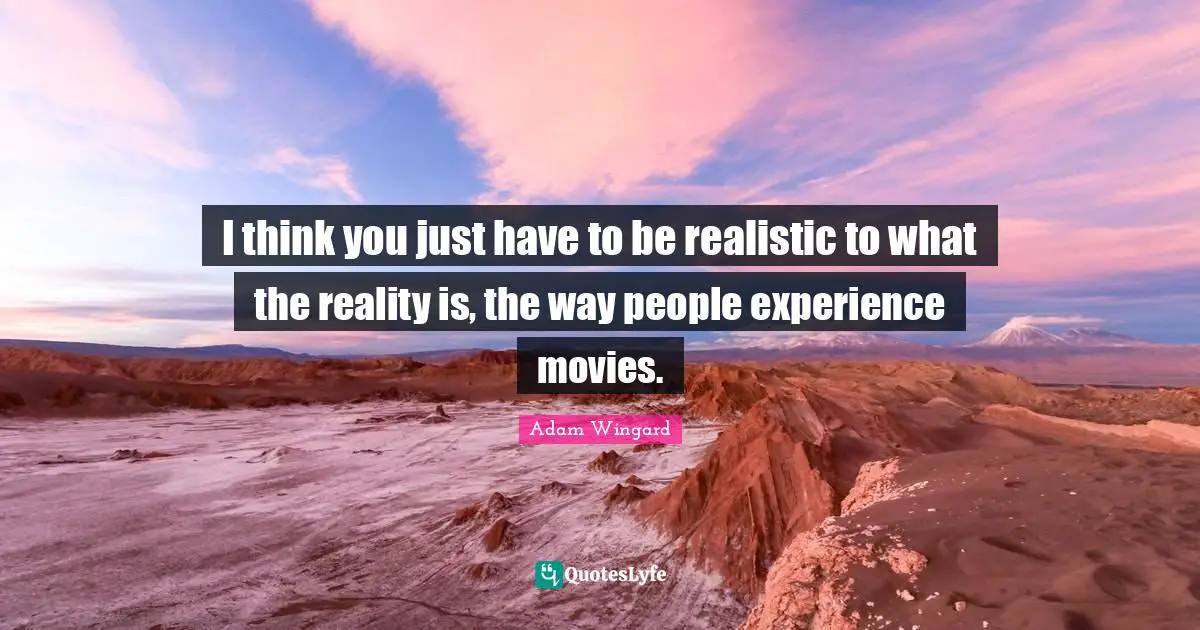 I think you just have to be realistic to what the reality is, the way people experience movies.