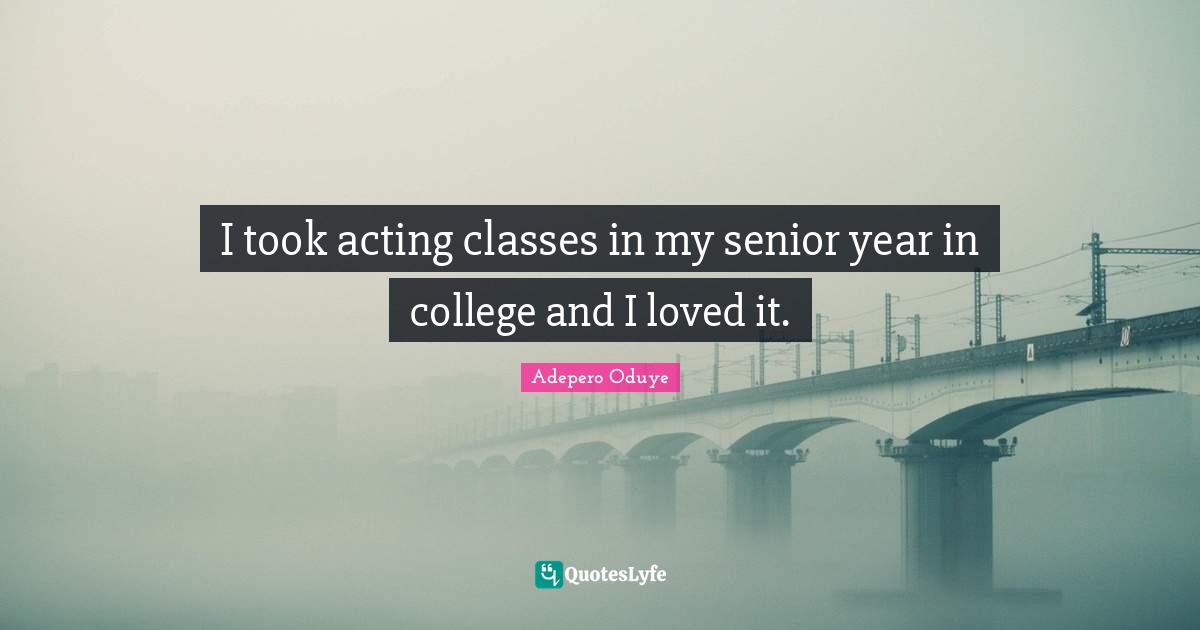 I took acting classes in my senior year in college and I loved it.