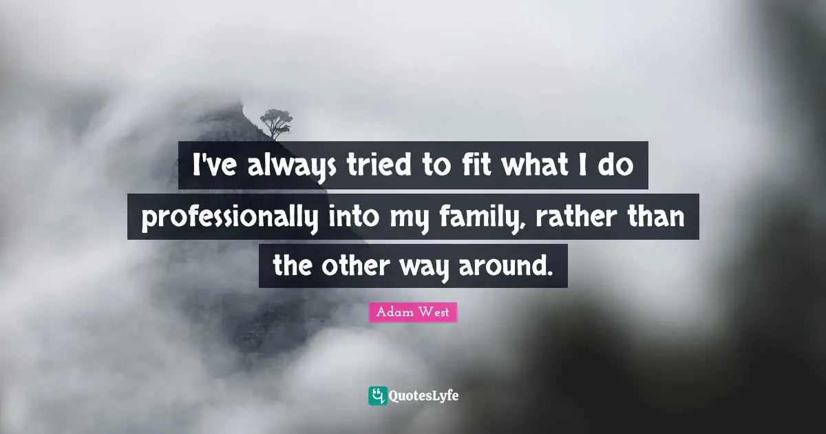 I've always tried to fit what I do professionally into my family, rather than the other way around.