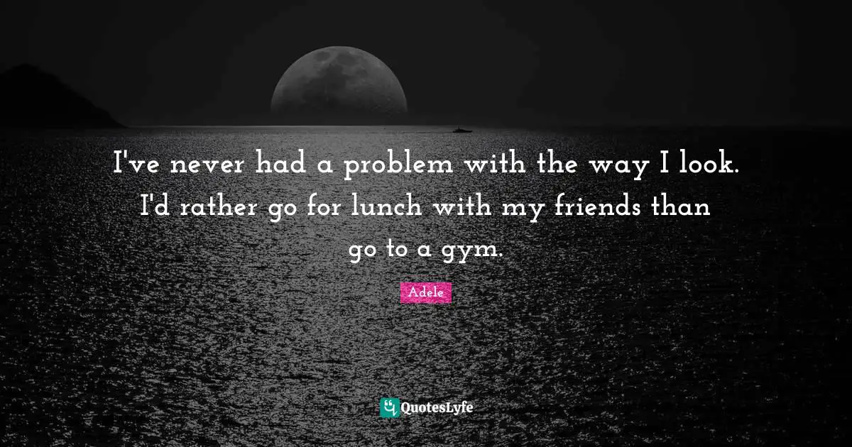 Lunch Quotes: "I've never had a problem with the way I look. I'd rather go for lunch with my friends than go to a gym."