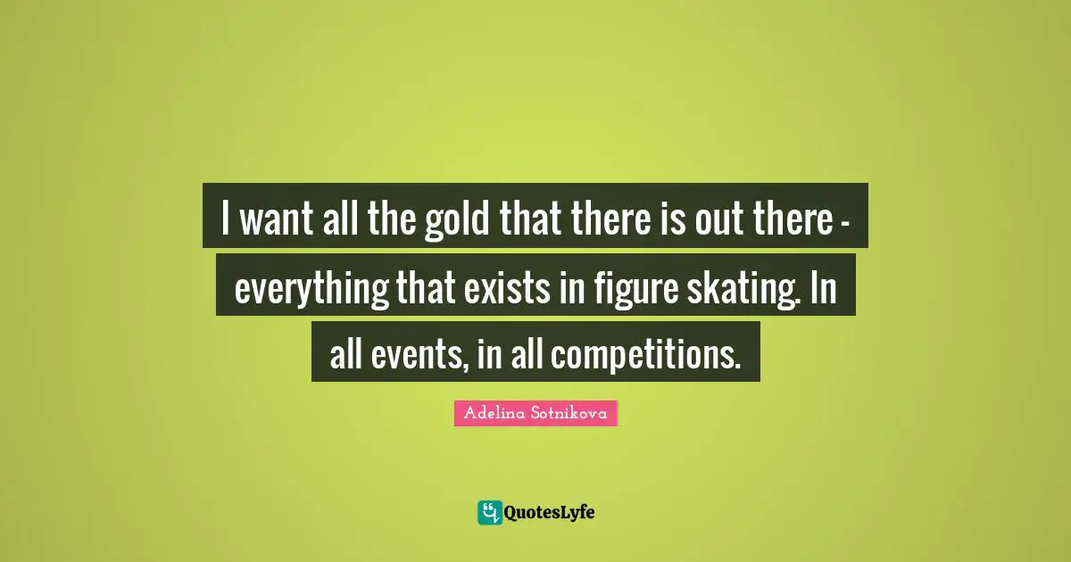 I want all the gold that there is out there — everything that exists in figure skating. In all events, in all competitions.