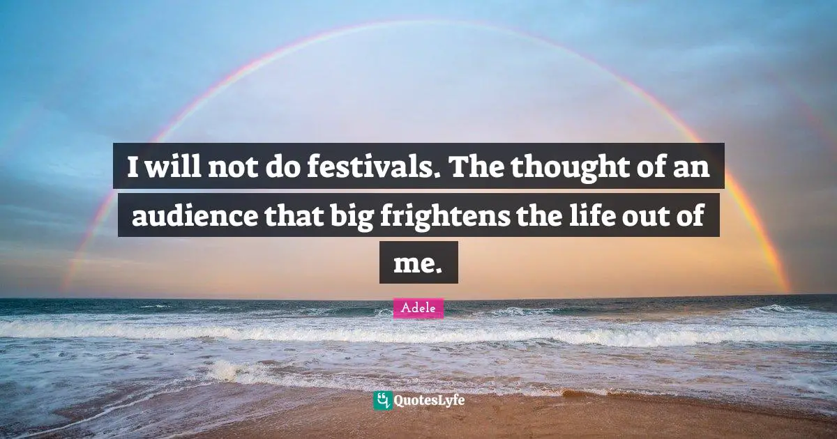 I will not do festivals. The thought of an audience that big frightens the life out of me.