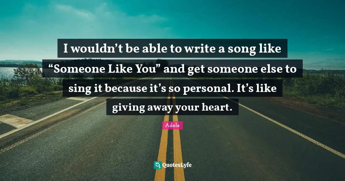 I wouldn’t be able to write a song like “Someone Like You” and get someone else to sing it because it’s so personal. It’s like giving away your heart.