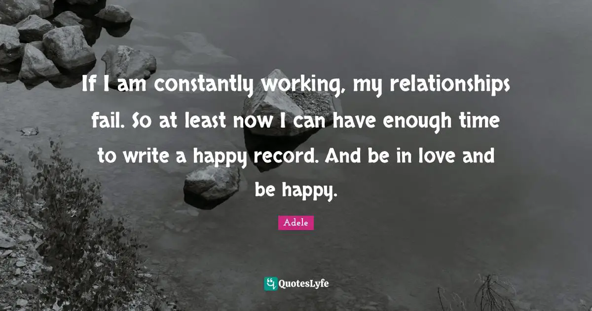 If I am constantly working, my relationships fail. So at least now I can have enough time to write a happy record. And be in love and be happy.