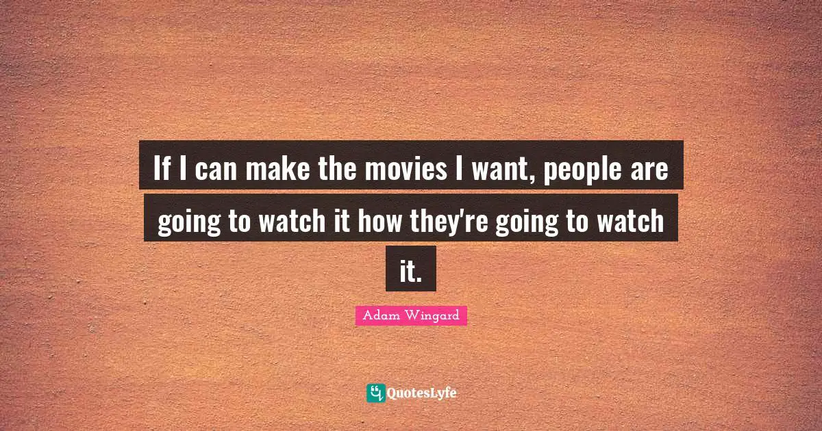 If I can make the movies I want, people are going to watch it how they're going to watch it.